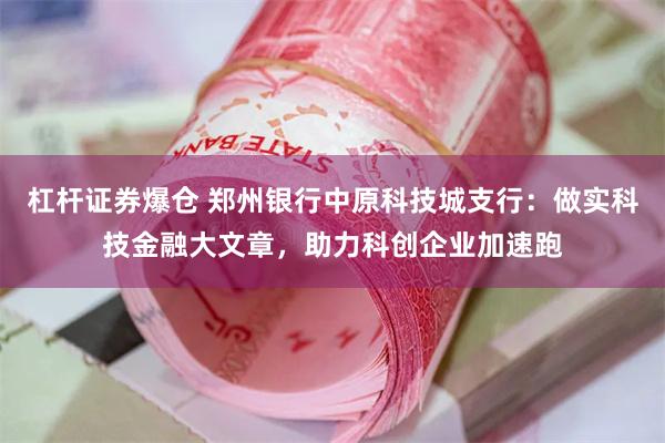 杠杆证券爆仓 郑州银行中原科技城支行：做实科技金融大文章，助力科创企业加速跑