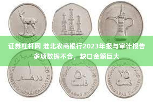 证券杠杆网 淮北农商银行2023年报与审计报告多项数据不合，缺口金额巨大