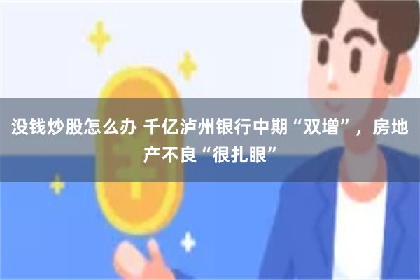 没钱炒股怎么办 千亿泸州银行中期“双增”，房地产不良“很扎眼”