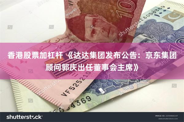 香港股票加杠杆 《达达集团发布公告：京东集团顾问郭庆出任董事会主席》