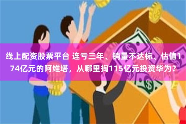 线上配资股票平台 连亏三年、销量不达标、估值174亿元的阿维塔，从哪里掏115亿元投资华为？