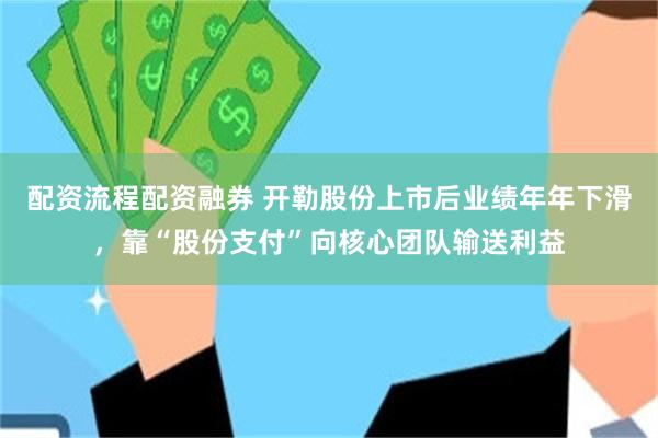 配资流程配资融券 开勒股份上市后业绩年年下滑，靠“股份支付”向核心团队输送利益