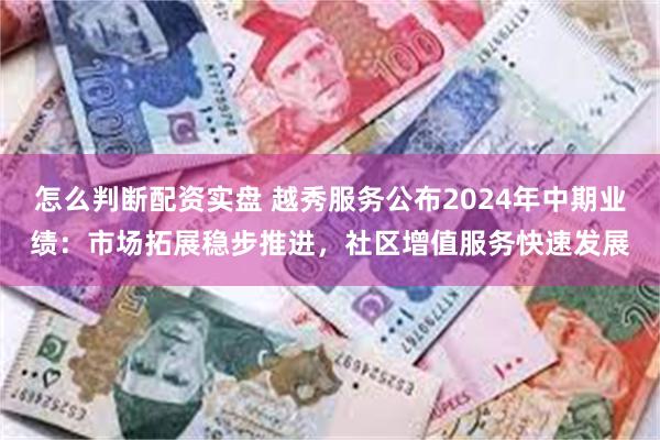 怎么判断配资实盘 越秀服务公布2024年中期业绩：市场拓展稳步推进，社区增值服务快速发展