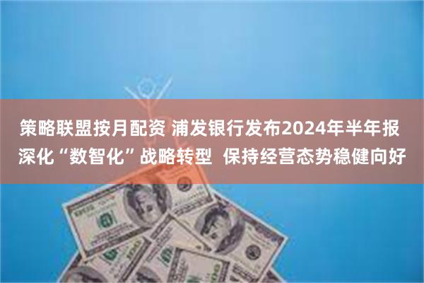 策略联盟按月配资 浦发银行发布2024年半年报 深化“数智化”战略转型  保持经营态势稳健向好