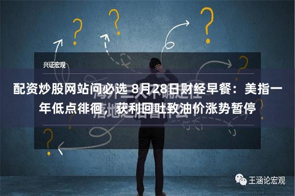 配资炒股网站问必选 8月28日财经早餐：美指一年低点徘徊，获利回吐致油价涨势暂停