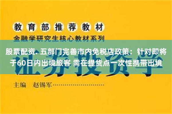 股票配资. 五部门完善市内免税店政策：针对即将于60日内出境旅客 需在提货点一次性携带出境