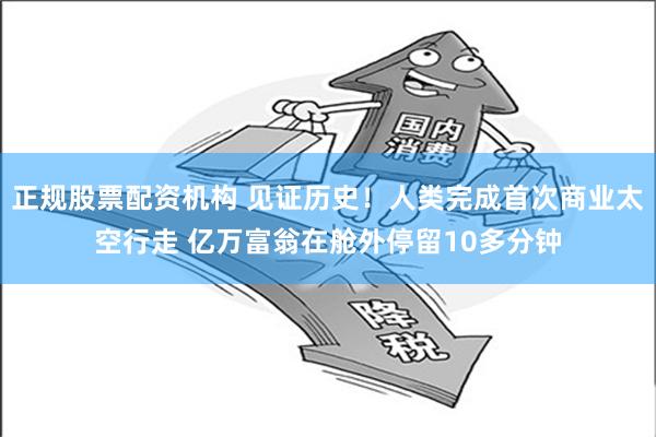 正规股票配资机构 见证历史！人类完成首次商业太空行走 亿万富翁在舱外停留10多分钟