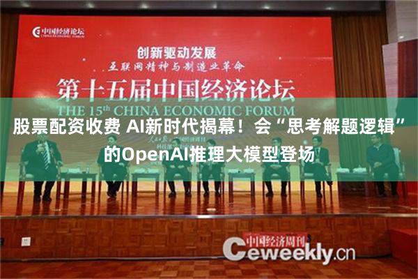 股票配资收费 AI新时代揭幕！会“思考解题逻辑”的OpenAI推理大模型登场