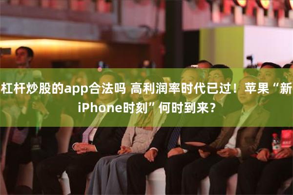 杠杆炒股的app合法吗 高利润率时代已过！苹果“新iPhone时刻”何时到来？