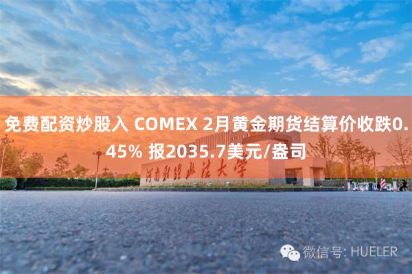 免费配资炒股入 COMEX 2月黄金期货结算价收跌0.45% 报2035.7美元/盎司