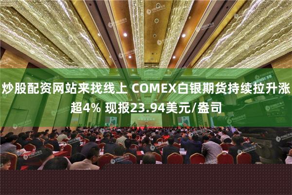 炒股配资网站来找线上 COMEX白银期货持续拉升涨超4% 现报23.94美元/盎司