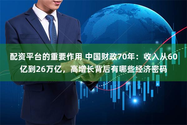 配资平台的重要作用 中国财政70年：收入从60亿到26万亿，高增长背后有哪些经济密码