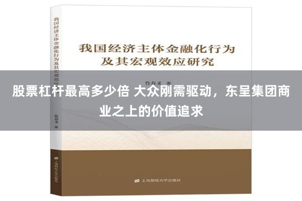 股票杠杆最高多少倍 大众刚需驱动，东呈集团商业之上的价值追求