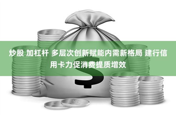 炒股 加杠杆 多层次创新赋能内需新格局 建行信用卡力促消费提质增效