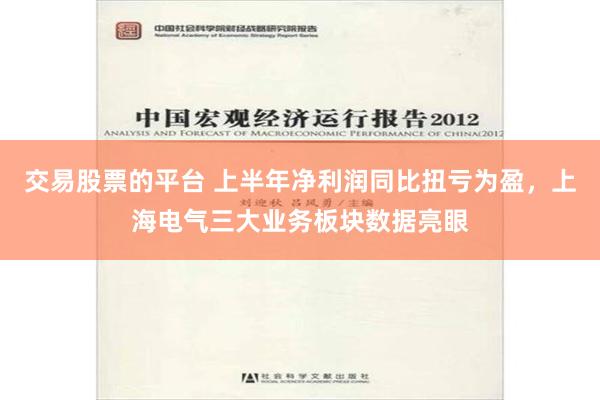 交易股票的平台 上半年净利润同比扭亏为盈，上海电气三大业务板块数据亮眼