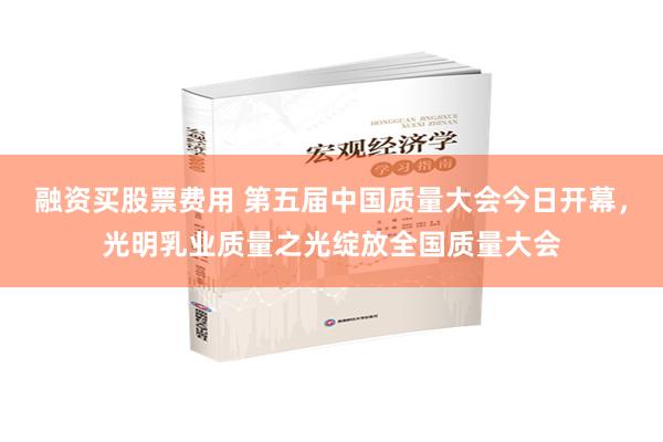 融资买股票费用 第五届中国质量大会今日开幕，光明乳业质量之光绽放全国质量大会