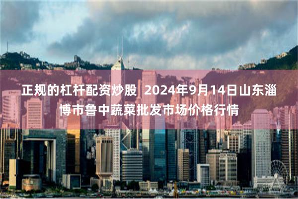 正规的杠杆配资炒股  2024年9月14日山东淄博市鲁中蔬菜批发市场价格行情