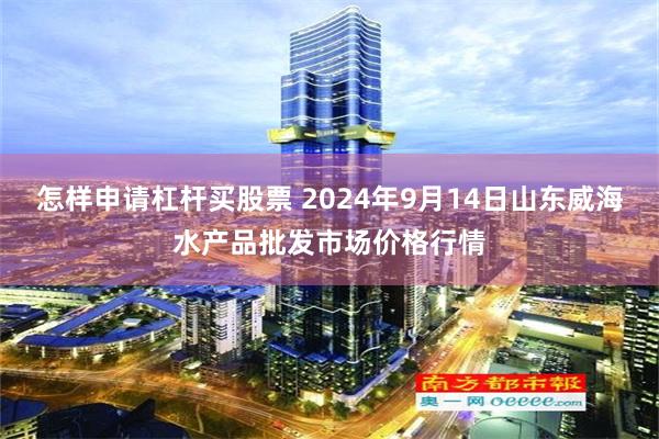 怎样申请杠杆买股票 2024年9月14日山东威海水产品批发市场价格行情