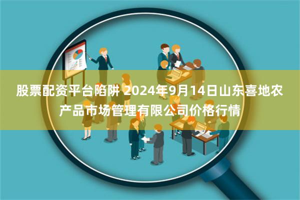 股票配资平台陷阱 2024年9月14日山东喜地农产品市场管理有限公司价格行情