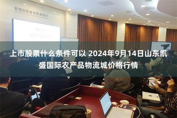 上市股票什么条件可以 2024年9月14日山东凯盛国际农产品物流城价格行情