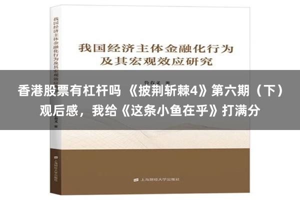 香港股票有杠杆吗 《披荆斩棘4》第六期（下）观后感，我给《这条小鱼在乎》打满分