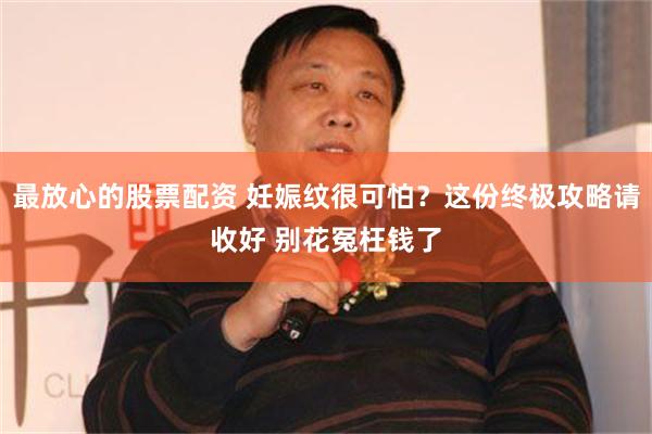 最放心的股票配资 妊娠纹很可怕？这份终极攻略请收好 别花冤枉钱了