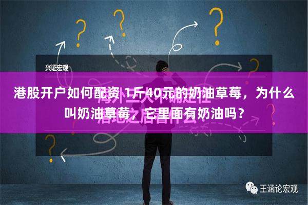 港股开户如何配资 1斤40元的奶油草莓，为什么叫奶油草莓，它里面有奶油吗？