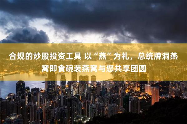 合规的炒股投资工具 以“燕”为礼，总统牌洞燕窝即食碗装燕窝与您共享团圆