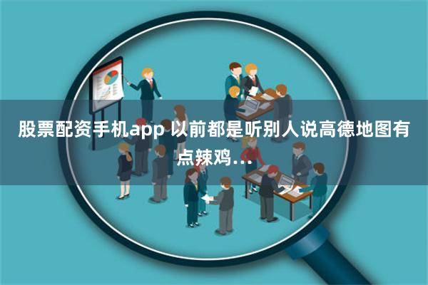 股票配资手机app 以前都是听别人说高德地图有点辣鸡…