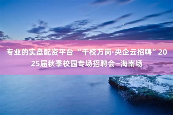 专业的实盘配资平台 “千校万岗·央企云招聘”2025届秋季校园专场招聘会—海南场