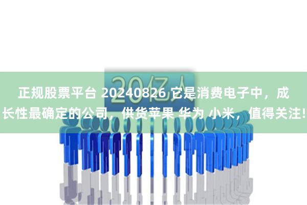 正规股票平台 20240826 它是消费电子中，成长性最确定的公司，供货苹果 华为 小米，值得关注!