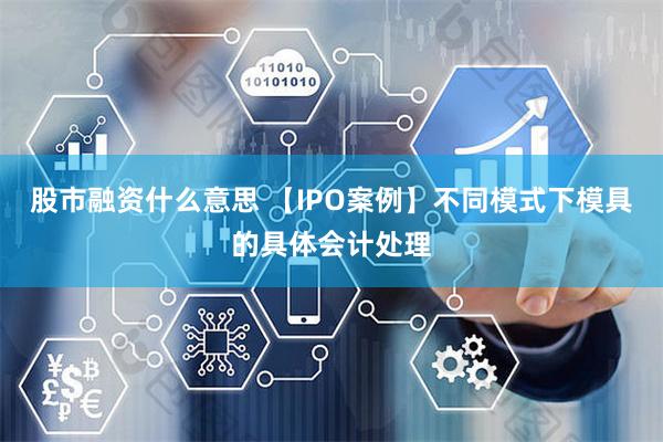 股市融资什么意思 【IPO案例】不同模式下模具的具体会计处理