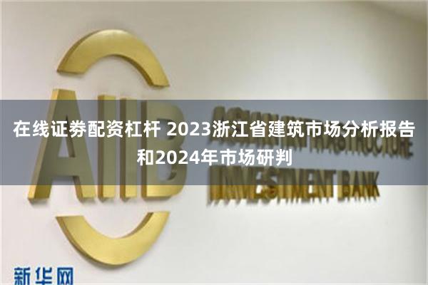 在线证劵配资杠杆 2023浙江省建筑市场分析报告和2024年市场研判