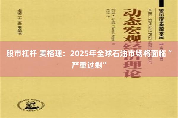 股市杠杆 麦格理：2025年全球石油市场将面临“严重过剩”