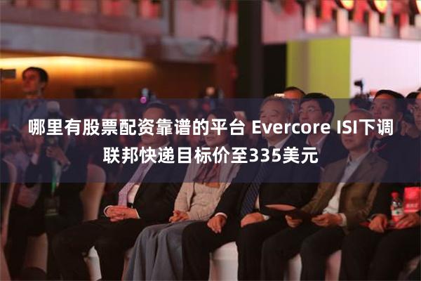 哪里有股票配资靠谱的平台 Evercore ISI下调联邦快递目标价至335美元