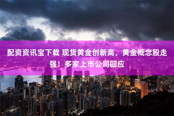 配资资讯宝下载 现货黄金创新高，黄金概念股走强！多家上市公司回应