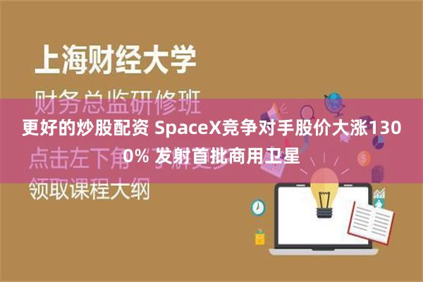 更好的炒股配资 SpaceX竞争对手股价大涨1300% 发射首批商用卫星