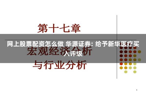 网上股票配资怎么做 华源证券: 给予新华医疗买入评级