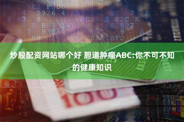 炒股配资网站哪个好 胆道肿瘤ABC:你不可不知的健康知识