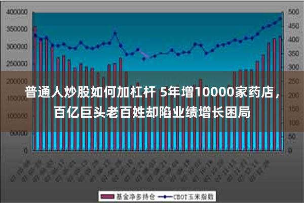 普通人炒股如何加杠杆 5年增10000家药店，百亿巨头老百姓却陷业绩增长困局