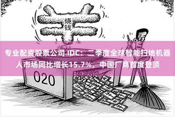 专业配资股票公司 IDC：二季度全球智能扫地机器人市场同比增长15.7%，中国厂商首度登顶