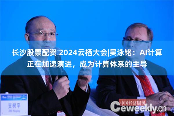 长沙股票配资 2024云栖大会|吴泳铭：AI计算正在加速演进，成为计算体系的主导