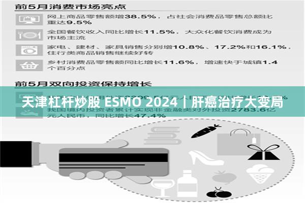 天津杠杆炒股 ESMO 2024｜肝癌治疗大变局