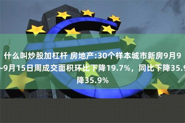 什么叫炒股加杠杆 房地产:30个样本城市新房9月9日~9月15日周成交面积环比下降19.7%，同比下降35.9%