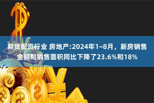 期货配资行业 房地产:2024年1~8月，新房销售金额和销售面积同比下降了23.6%和18%