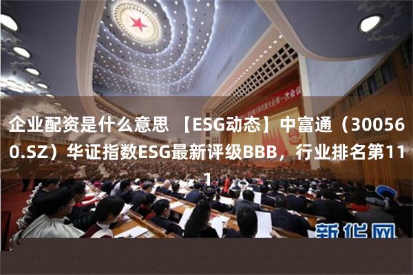 企业配资是什么意思 【ESG动态】中富通（300560.SZ）华证指数ESG最新评级BBB，行业排名第11