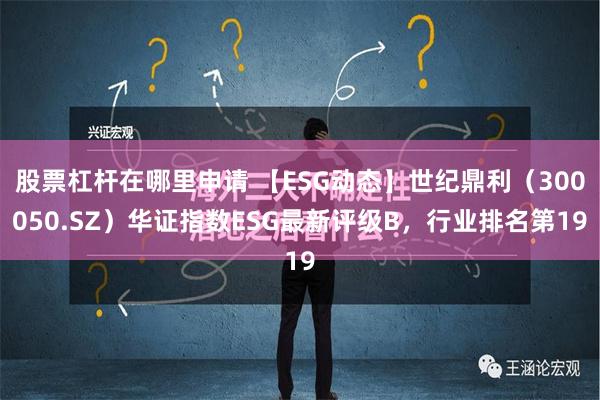 股票杠杆在哪里申请 【ESG动态】世纪鼎利（300050.SZ）华证指数ESG最新评级B，行业排名第19