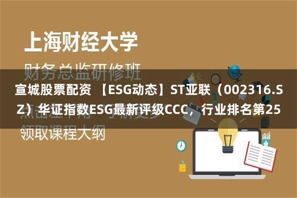 宣城股票配资 【ESG动态】ST亚联（002316.SZ）华证指数ESG最新评级CCC，行业排名第25