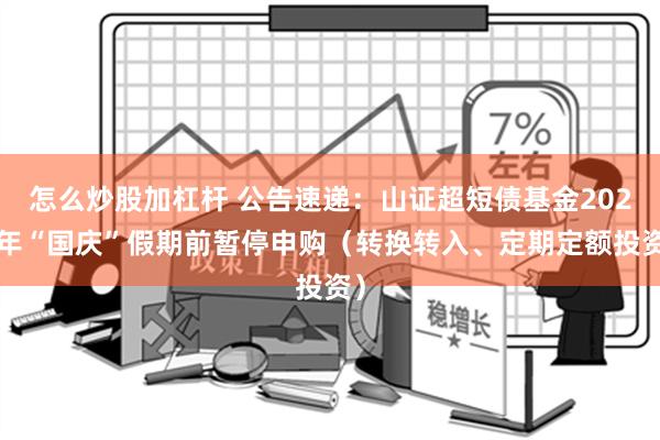 怎么炒股加杠杆 公告速递：山证超短债基金2024年“国庆”假期前暂停申购（转换转入、定期定额投资）