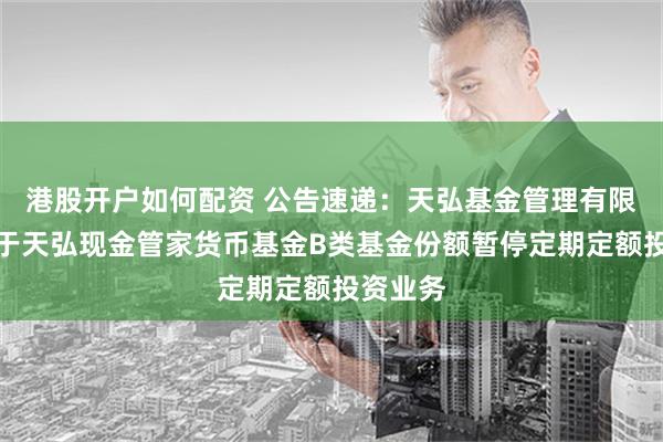 港股开户如何配资 公告速递：天弘基金管理有限公司关于天弘现金管家货币基金B类基金份额暂停定期定额投资业务